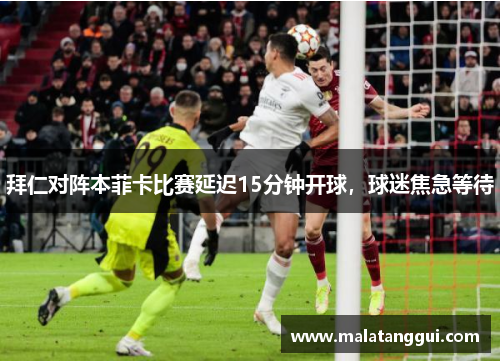 拜仁对阵本菲卡比赛延迟15分钟开球，球迷焦急等待